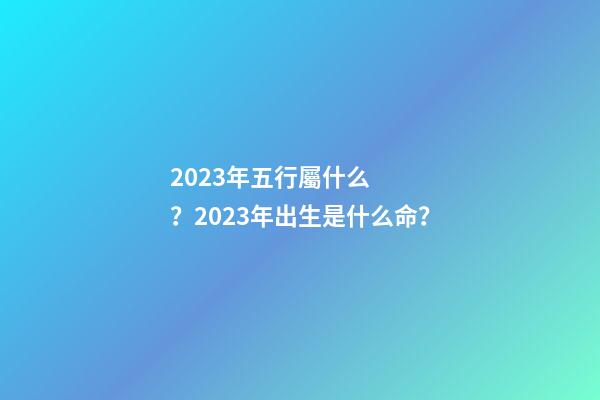 2023年五行屬什么？2023年出生是什么命？